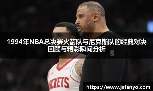 1994年NBA总决赛火箭队与尼克斯队的经典对决回顾与精彩瞬间分析