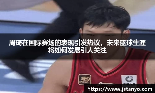 周琦在国际赛场的表现引发热议，未来篮球生涯将如何发展引人关注