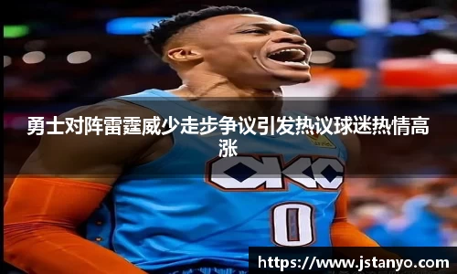 勇士对阵雷霆威少走步争议引发热议球迷热情高涨