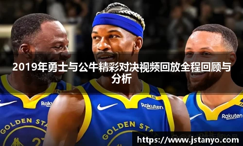 2019年勇士与公牛精彩对决视频回放全程回顾与分析