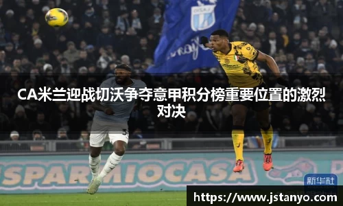 CA米兰迎战切沃争夺意甲积分榜重要位置的激烈对决