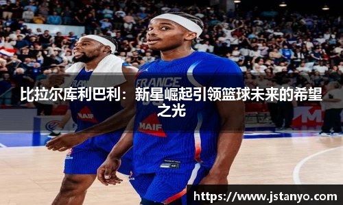 比拉尔库利巴利：新星崛起引领篮球未来的希望之光