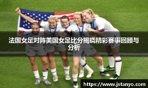 法国女足对阵美国女足比分揭晓精彩赛事回顾与分析