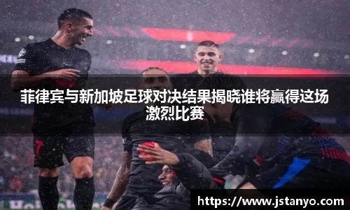 菲律宾与新加坡足球对决结果揭晓谁将赢得这场激烈比赛