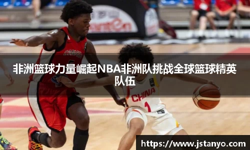 非洲篮球力量崛起NBA非洲队挑战全球篮球精英队伍